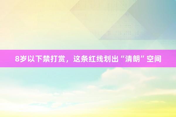 8岁以下禁打赏，这条红线划出“清朗”空间