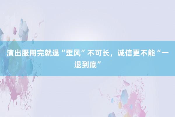 演出服用完就退“歪风”不可长，诚信更不能“一退到底”