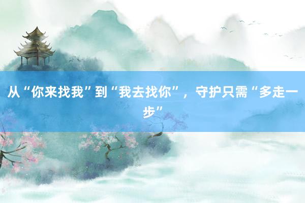 从“你来找我”到“我去找你”，守护只需“多走一步”