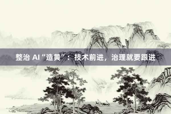 整治 AI“造黄”：技术前进，治理就要跟进