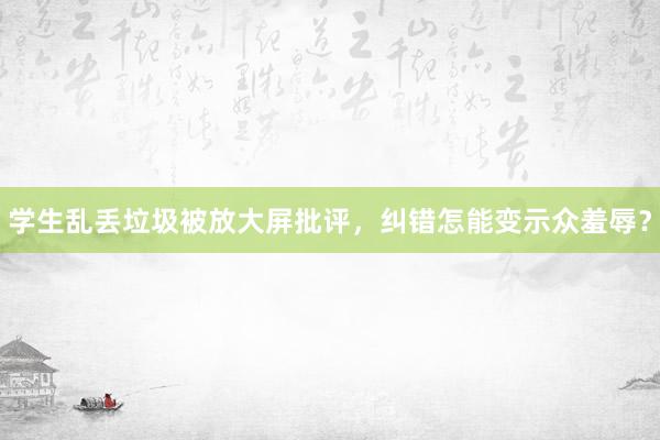 学生乱丢垃圾被放大屏批评，纠错怎能变示众羞辱？