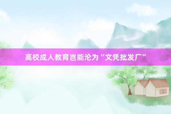 高校成人教育岂能沦为“文凭批发厂”