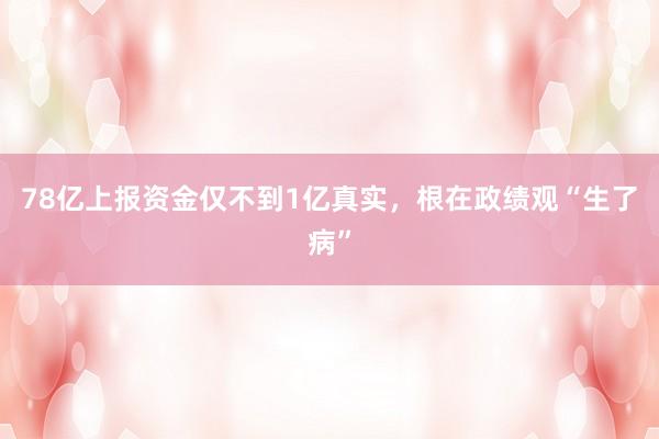 78亿上报资金仅不到1亿真实，根在政绩观“生了病”