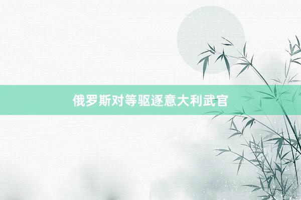 俄罗斯对等驱逐意大利武官