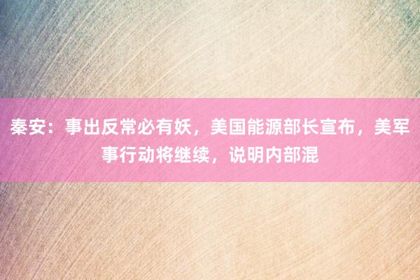 秦安：事出反常必有妖，美国能源部长宣布，美军事行动将继续，说明内部混