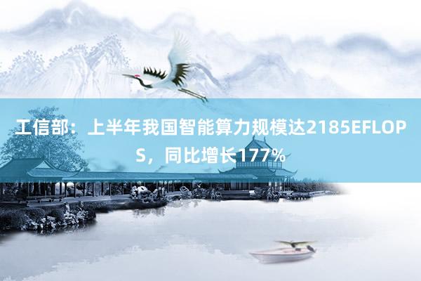 工信部：上半年我国智能算力规模达2185EFLOPS，同比增长177%