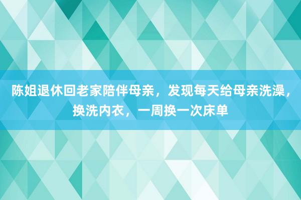 陈姐退休回老家陪伴母亲，发现每天给母亲洗澡，换洗内衣，一周换一次床单