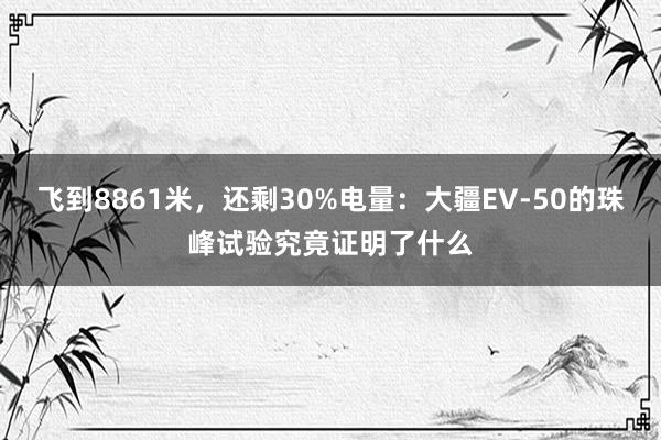 飞到8861米，还剩30%电量：大疆EV-50的珠峰试验究竟证明了什么