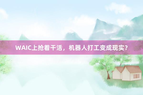 WAIC上抢着干活，机器人打工变成现实？