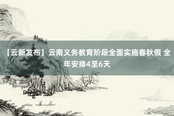 【云新发布】云南义务教育阶段全面实施春秋假 全年安排4至6天