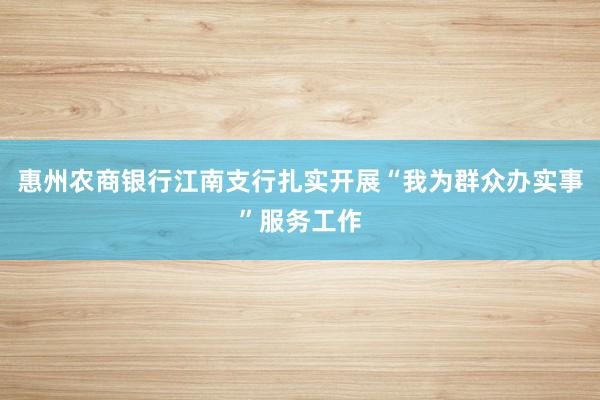 惠州农商银行江南支行扎实开展“我为群众办实事”服务工作