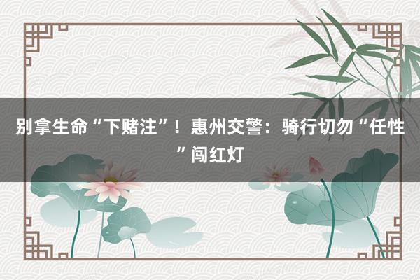 别拿生命“下赌注”！惠州交警：骑行切勿“任性”闯红灯