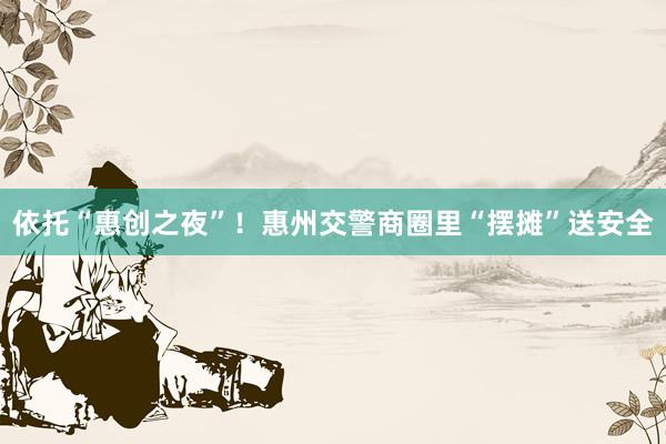 依托“惠创之夜”！惠州交警商圈里“摆摊”送安全