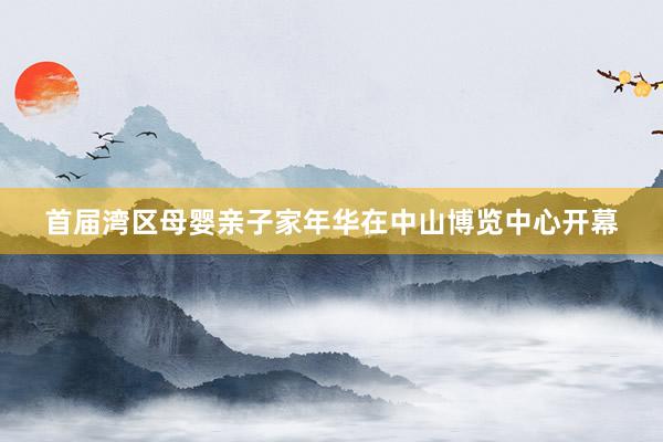 首届湾区母婴亲子家年华在中山博览中心开幕