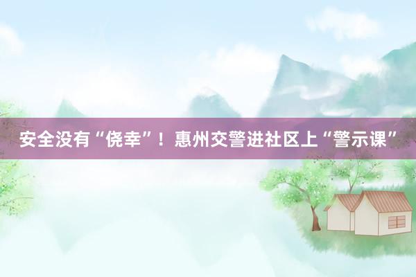 安全没有“侥幸”！惠州交警进社区上“警示课”