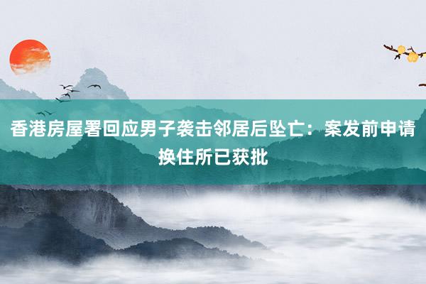 香港房屋署回应男子袭击邻居后坠亡：案发前申请换住所已获批