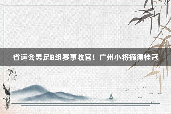 省运会男足B组赛事收官！广州小将摘得桂冠