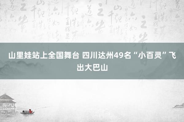 山里娃站上全国舞台 四川达州49名“小百灵”飞出大巴山