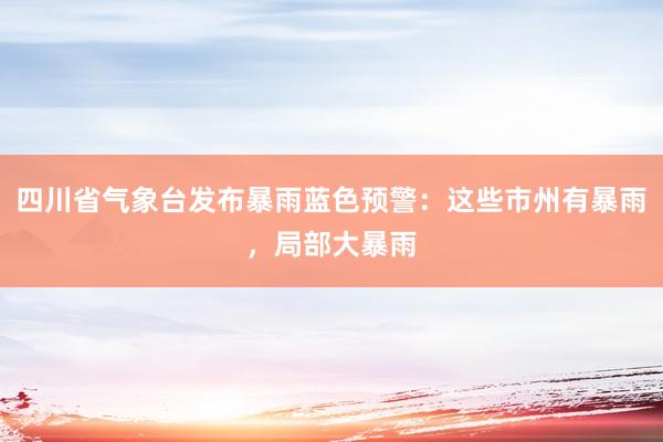 四川省气象台发布暴雨蓝色预警：这些市州有暴雨，局部大暴雨