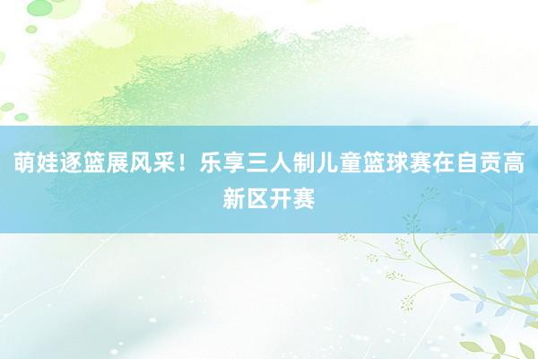 萌娃逐篮展风采！乐享三人制儿童篮球赛在自贡高新区开赛