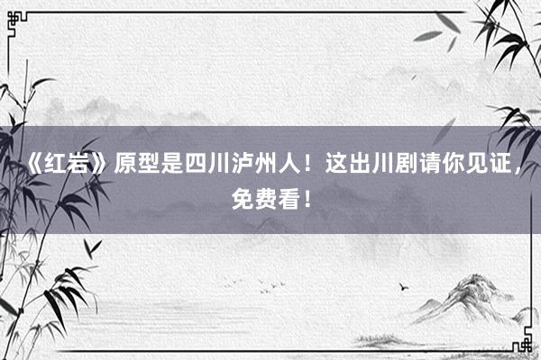 《红岩》原型是四川泸州人！这出川剧请你见证，免费看！
