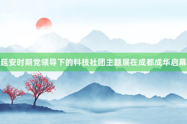 延安时期党领导下的科技社团主题展在成都成华启幕