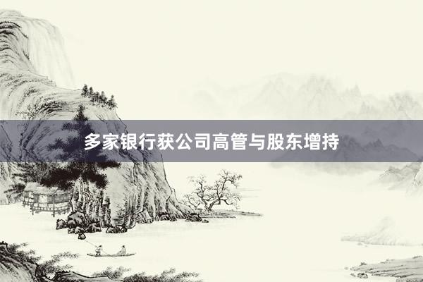 多家银行获公司高管与股东增持