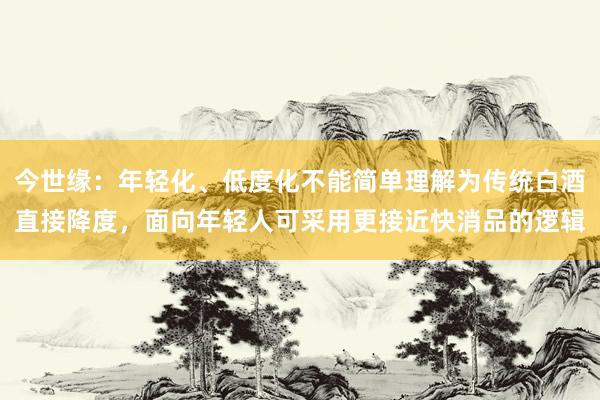 今世缘：年轻化、低度化不能简单理解为传统白酒直接降度，面向年轻人可采用更接近快消品的逻辑