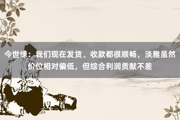 今世缘：我们现在发货、收款都很顺畅，淡雅虽然价位相对偏低，但综合利润贡献不差
