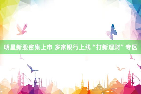 明星新股密集上市 多家银行上线“打新理财”专区