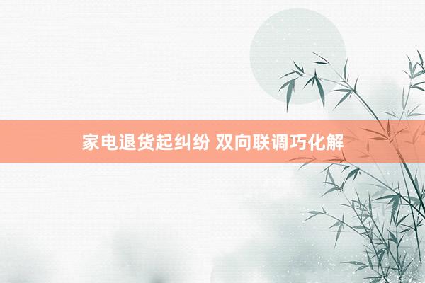 家电退货起纠纷 双向联调巧化解