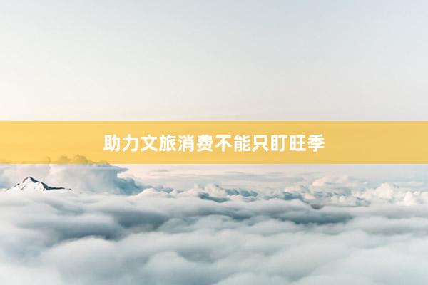 助力文旅消费不能只盯旺季