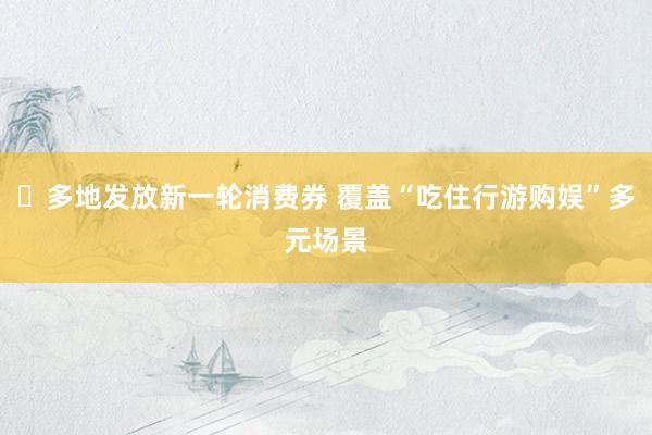 ​多地发放新一轮消费券 覆盖“吃住行游购娱”多元场景