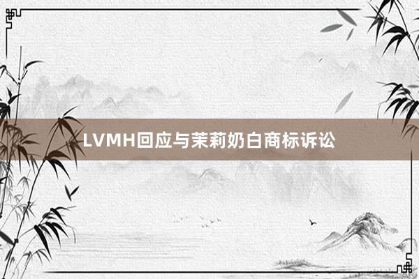 LVMH回应与茉莉奶白商标诉讼