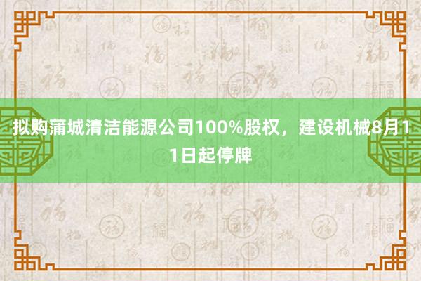 拟购蒲城清洁能源公司100%股权，建设机械8月11日起停牌