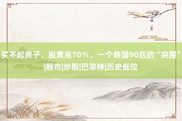 买不起房子、股票涨70％，一个韩国90后的“突围”|股市|炒股|巴菲特|历史低位
