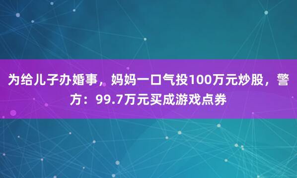 为给儿子办婚事，妈妈一口气投100万元炒股，警方：99.7万元买成游戏点券