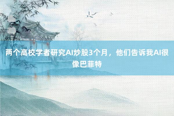 两个高校学者研究AI炒股3个月，他们告诉我AI很像巴菲特