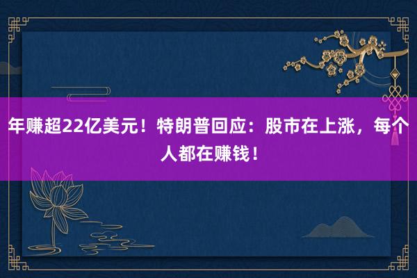 年赚超22亿美元！特朗普回应：股市在上涨，每个人都在赚钱！