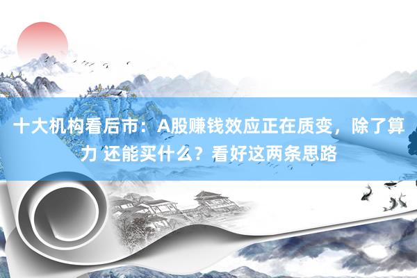 十大机构看后市：A股赚钱效应正在质变，除了算力 还能买什么？看好这两条思路