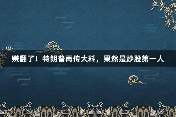 赚翻了！特朗普再传大料，果然是炒股第一人