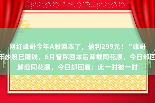 网红峰哥今年A股回本了，盈利299元！“峰哥亡命天涯”自曝今年炒股已赚钱，6月曾称回本后卸载同花顺，今日却回复：此一时彼一时
