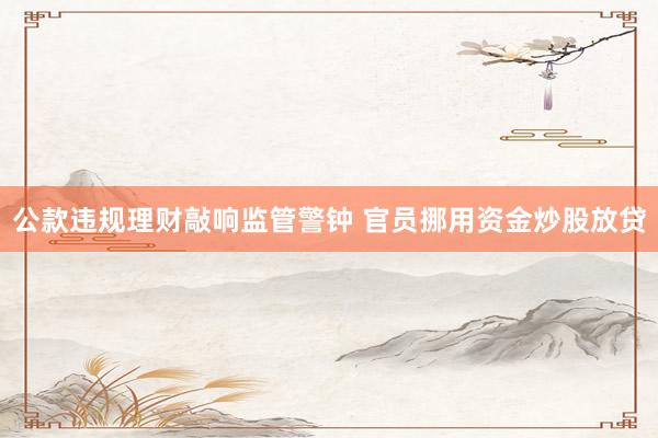 公款违规理财敲响监管警钟 官员挪用资金炒股放贷