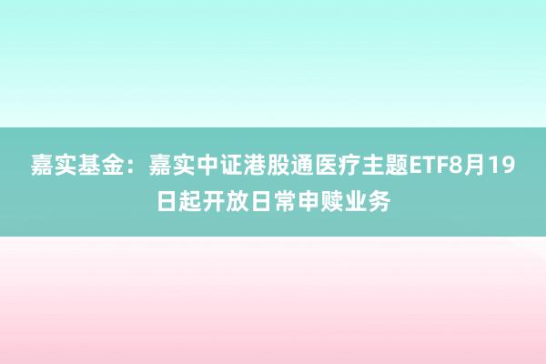 嘉实基金:嘉实中证港股通医疗主题ETF8月19日起开放日常申赎业务