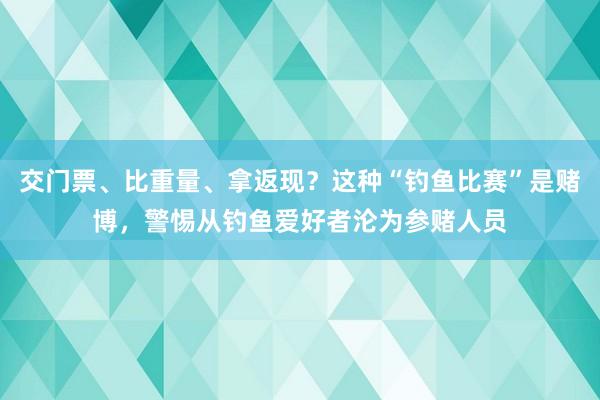交门票、比重量、拿返现？这种“钓鱼比赛”是赌博，警惕从钓鱼爱好者沦为参赌人员
