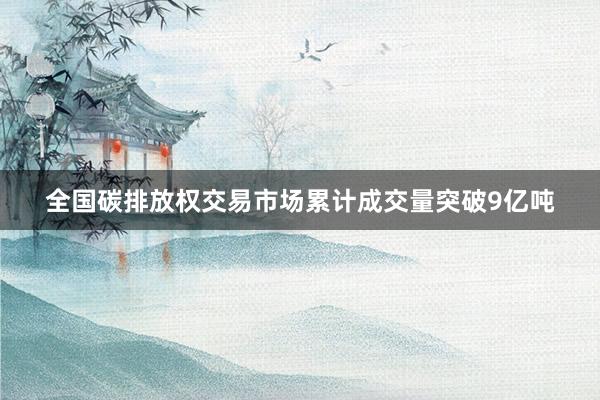 全国碳排放权交易市场累计成交量突破9亿吨
