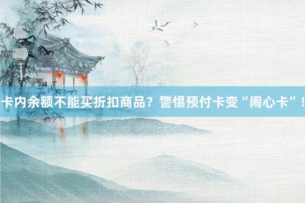 卡内余额不能买折扣商品？警惕预付卡变“闹心卡”！