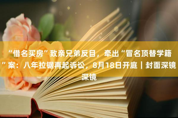 “借名买房”致亲兄弟反目，牵出“冒名顶替学籍”案：八年拉锯再起诉讼，8月18日开庭｜封面深镜