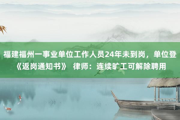 福建福州一事业单位工作人员24年未到岗，单位登《返岗通知书》  律师：连续旷工可解除聘用