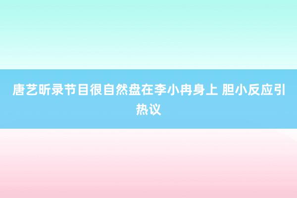 唐艺昕录节目很自然盘在李小冉身上 胆小反应引热议